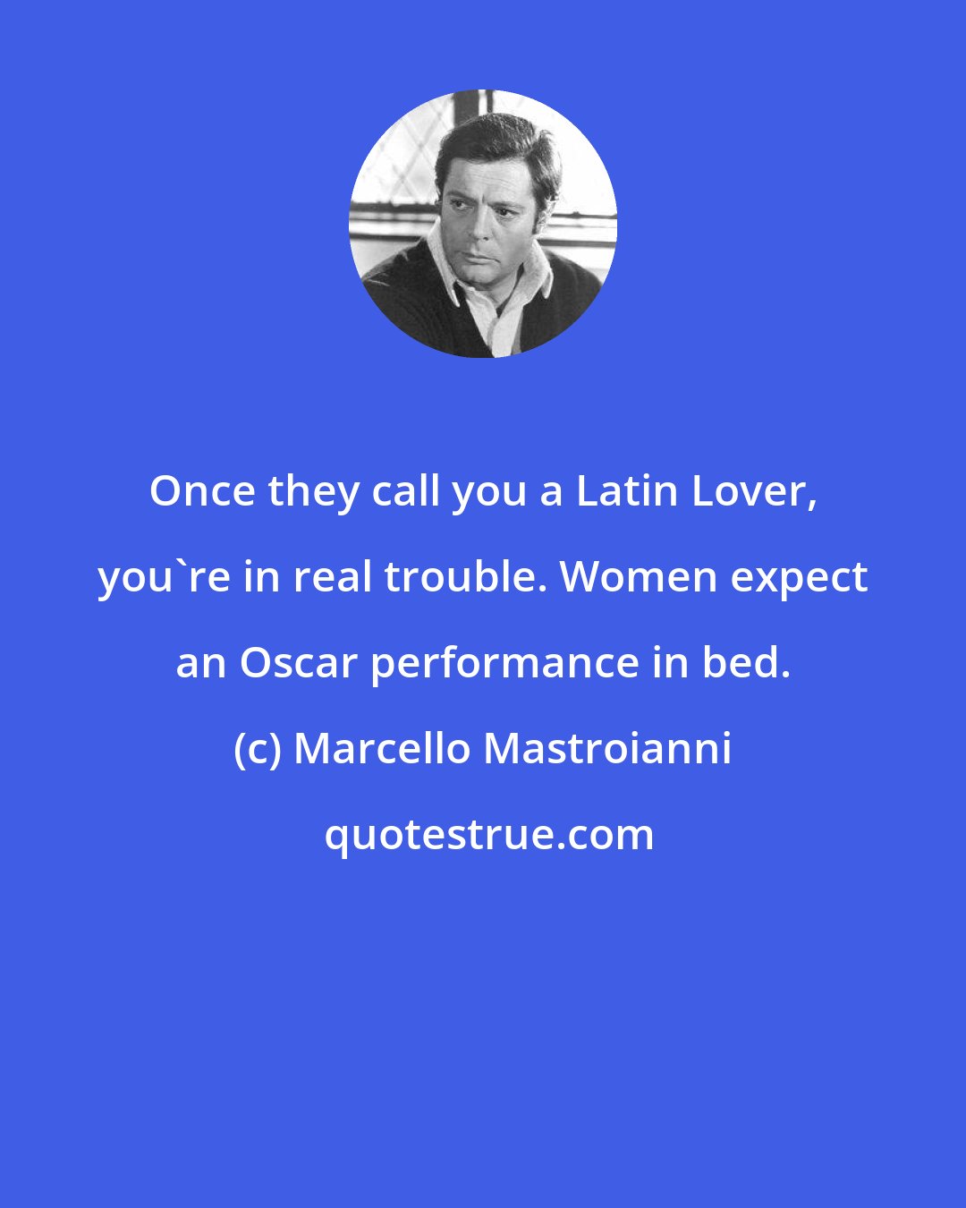 Marcello Mastroianni: Once they call you a Latin Lover, you're in real trouble. Women expect an Oscar performance in bed.