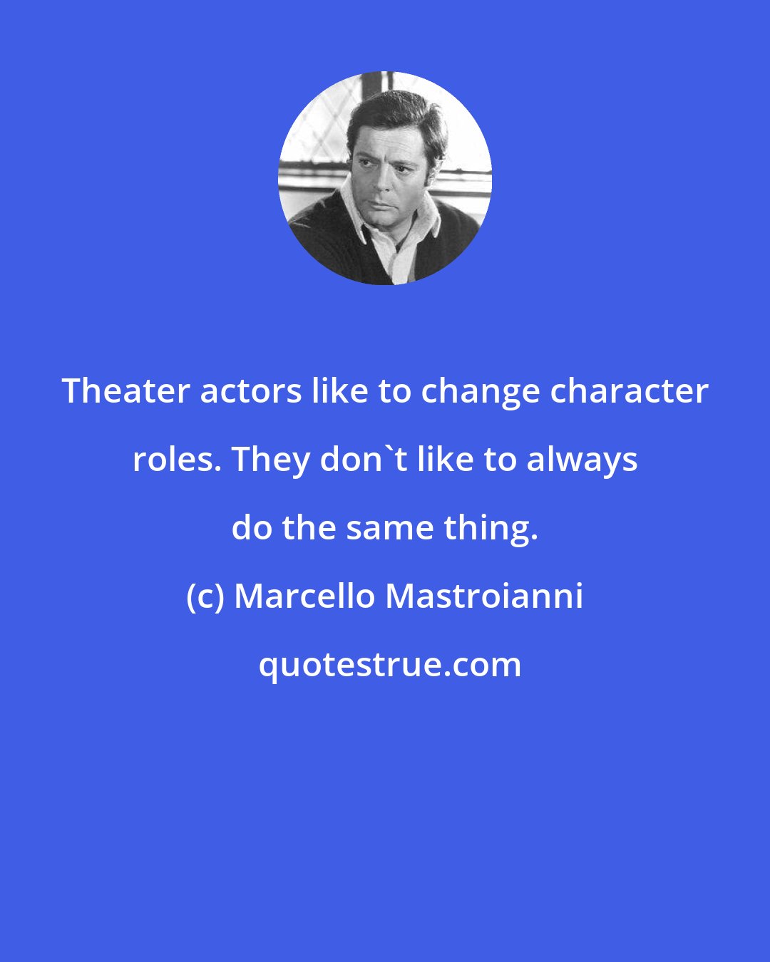 Marcello Mastroianni: Theater actors like to change character roles. They don't like to always do the same thing.