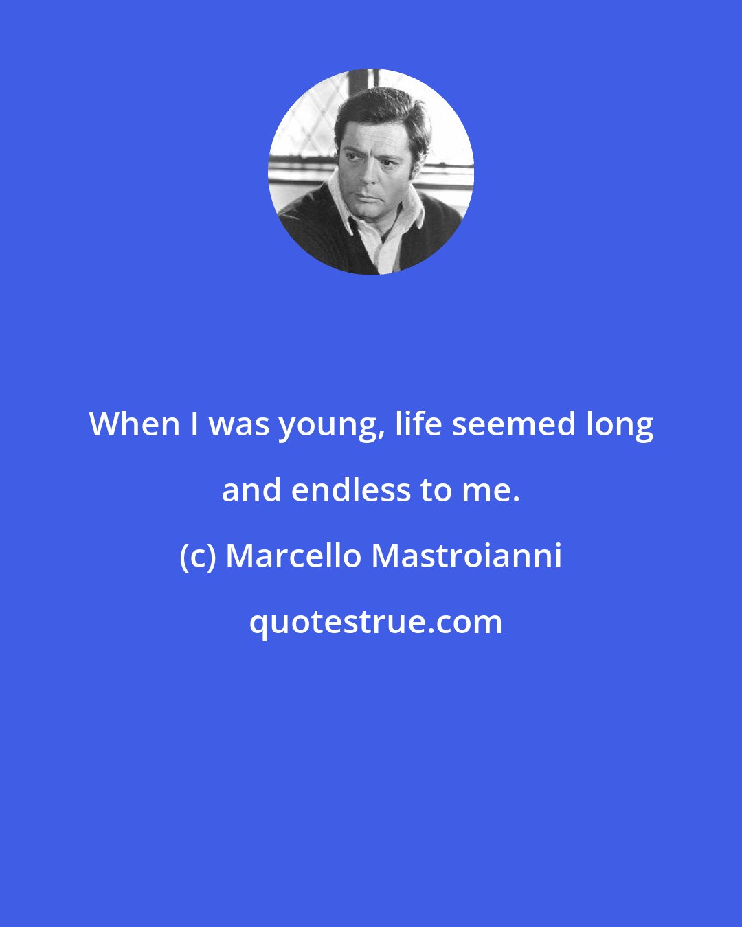 Marcello Mastroianni: When I was young, life seemed long and endless to me.