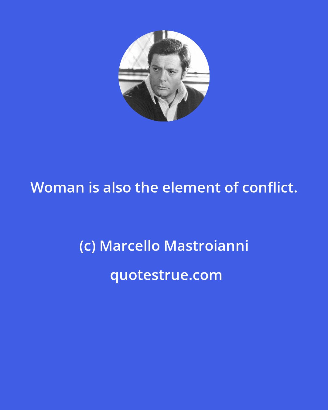 Marcello Mastroianni: Woman is also the element of conflict.