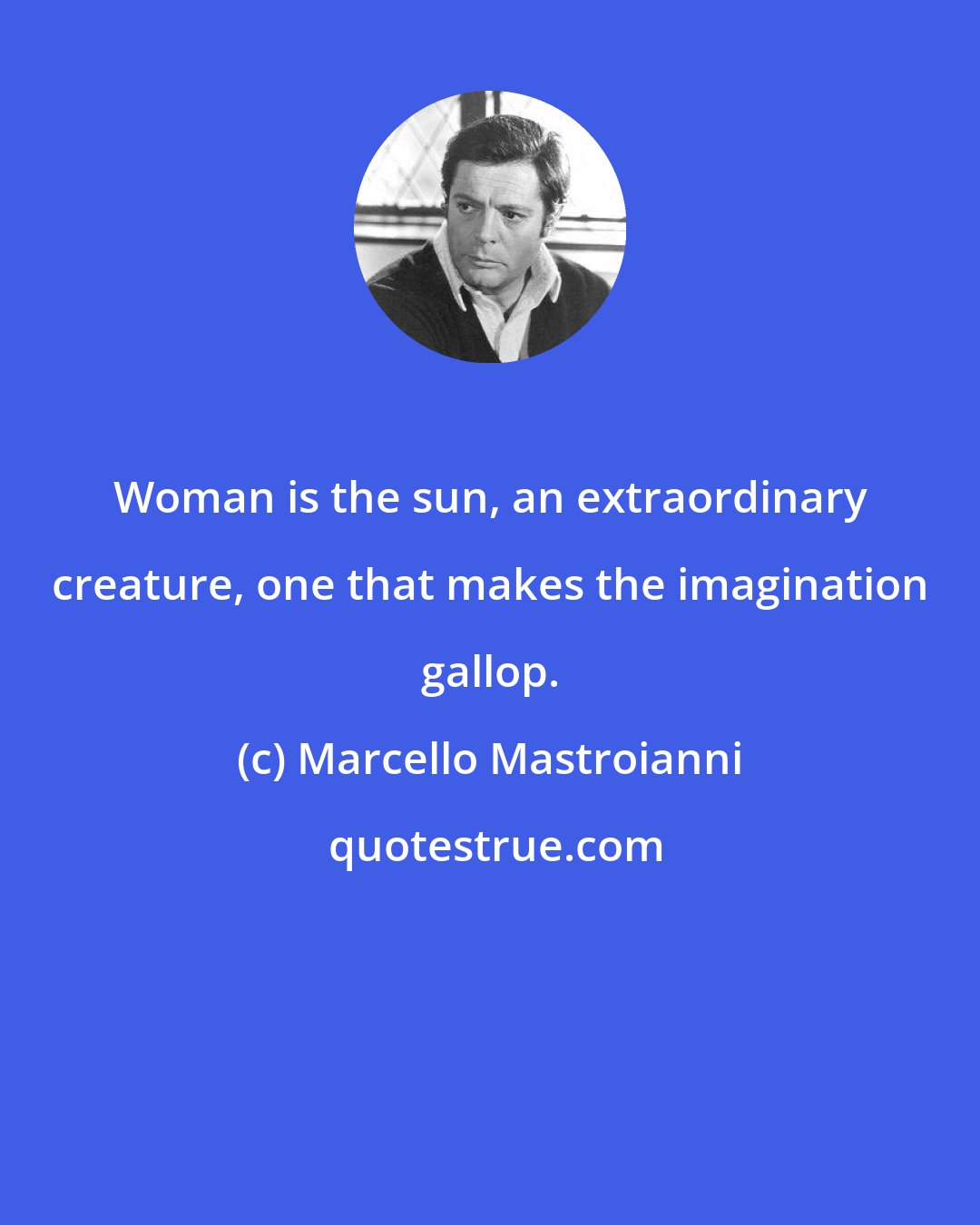 Marcello Mastroianni: Woman is the sun, an extraordinary creature, one that makes the imagination gallop.