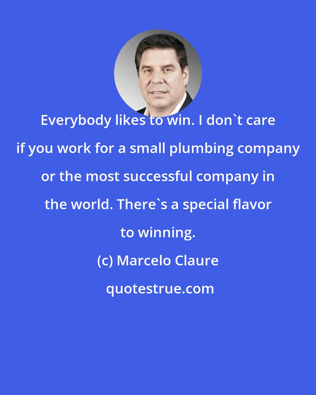 Marcelo Claure: Everybody likes to win. I don't care if you work for a small plumbing company or the most successful company in the world. There's a special flavor to winning.