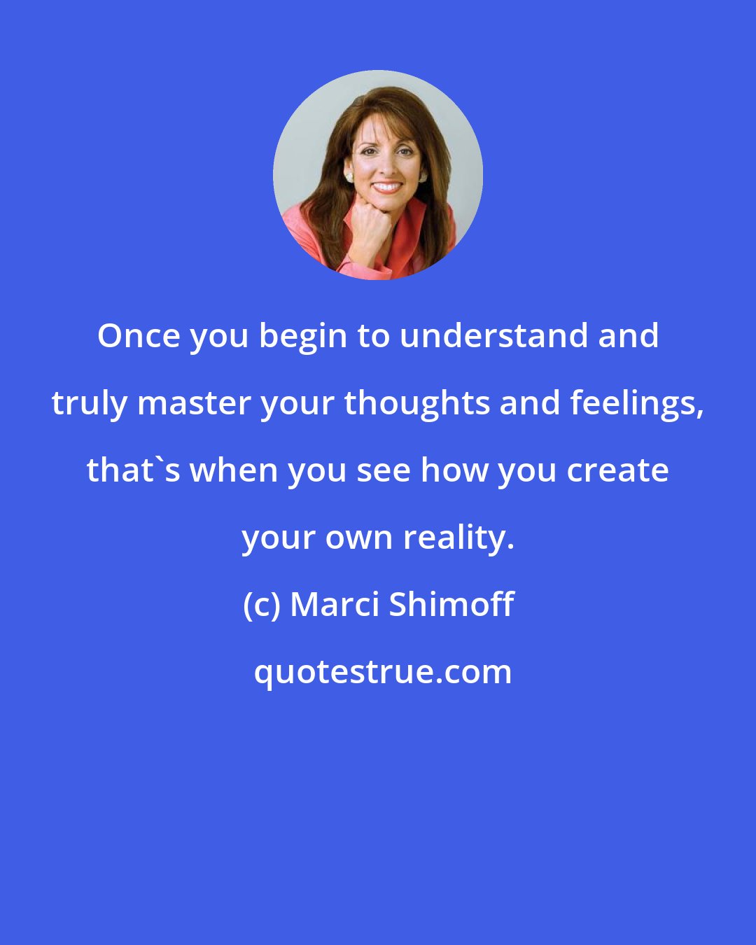 Marci Shimoff: Once you begin to understand and truly master your thoughts and feelings, that's when you see how you create your own reality.