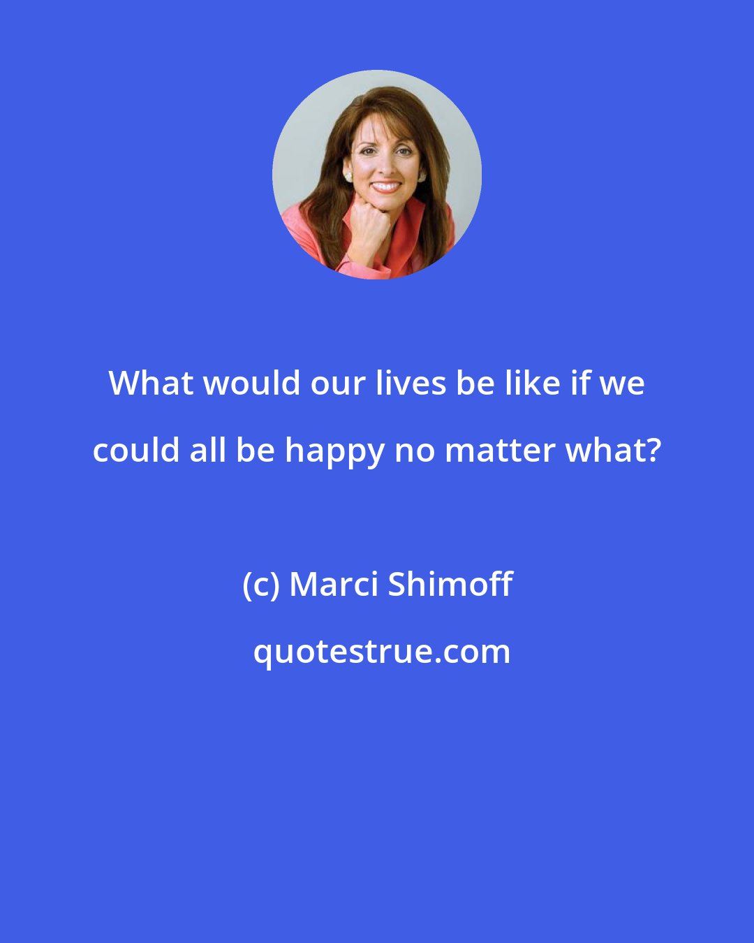 Marci Shimoff: What would our lives be like if we could all be happy no matter what?