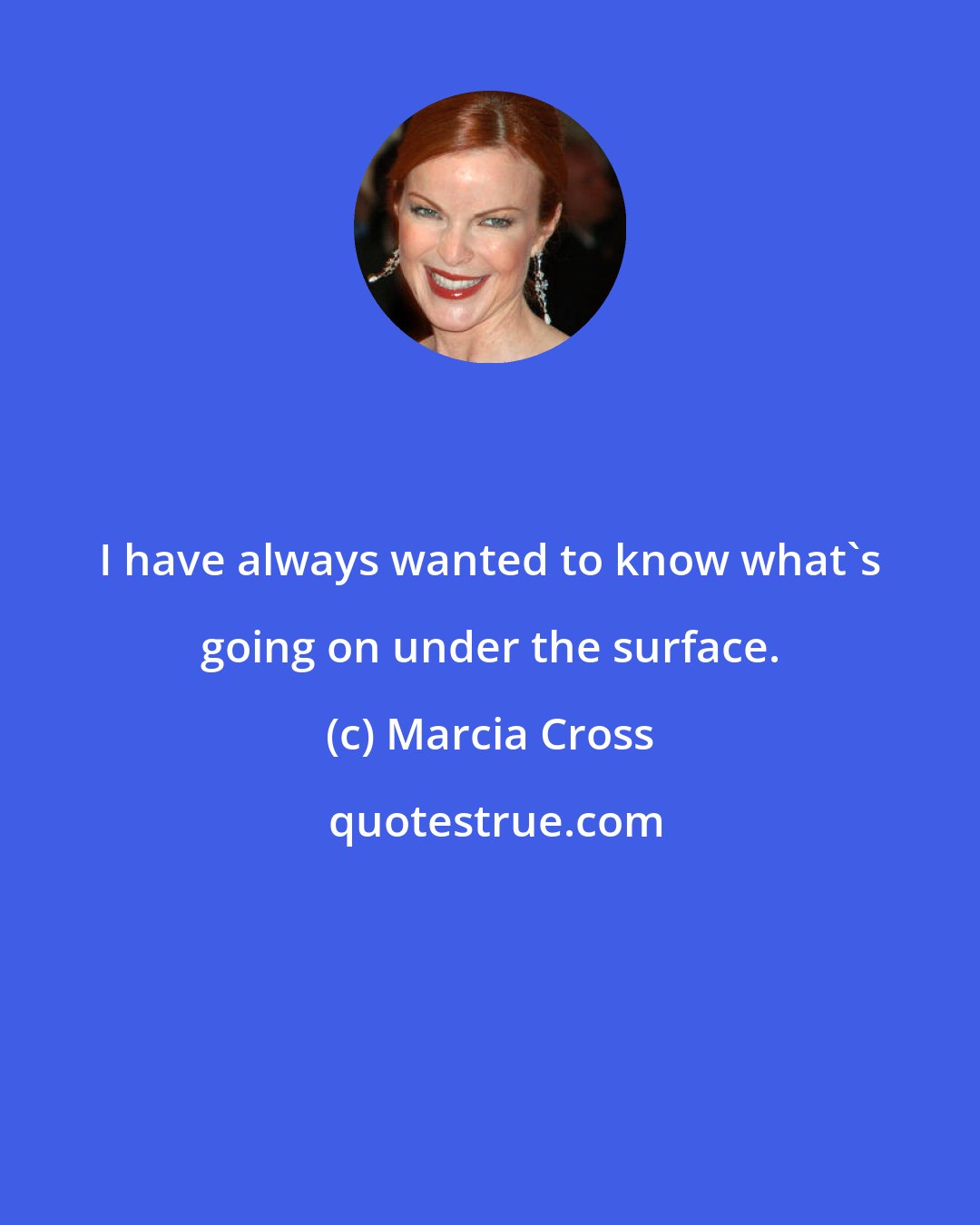Marcia Cross: I have always wanted to know what's going on under the surface.