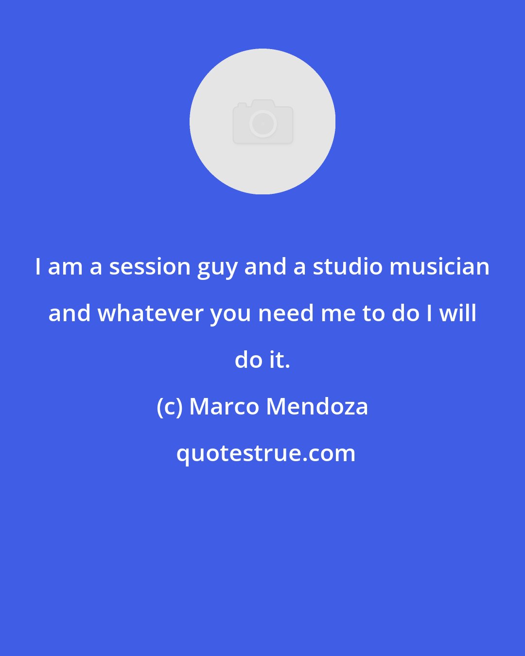 Marco Mendoza: I am a session guy and a studio musician and whatever you need me to do I will do it.