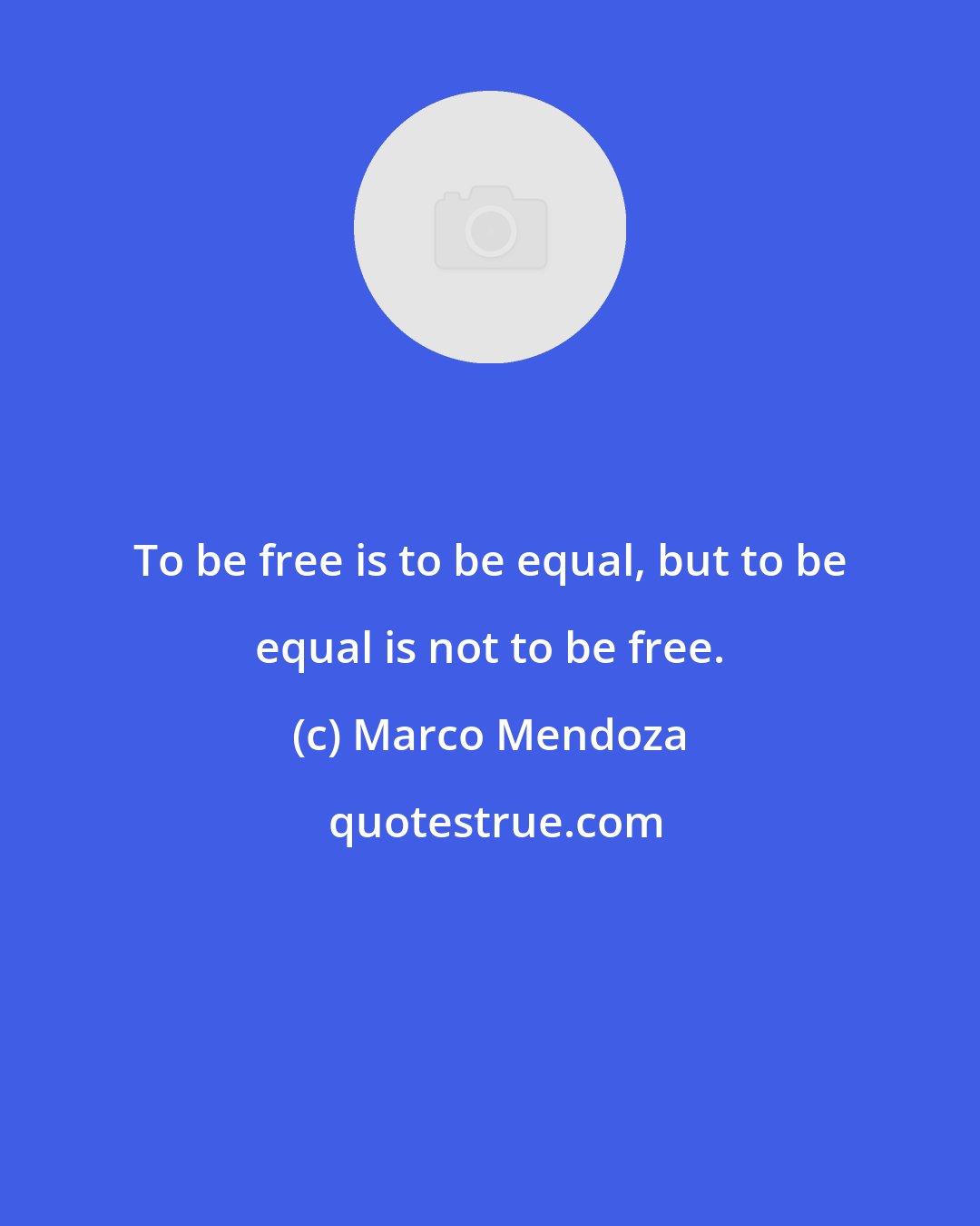 Marco Mendoza: To be free is to be equal, but to be equal is not to be free.