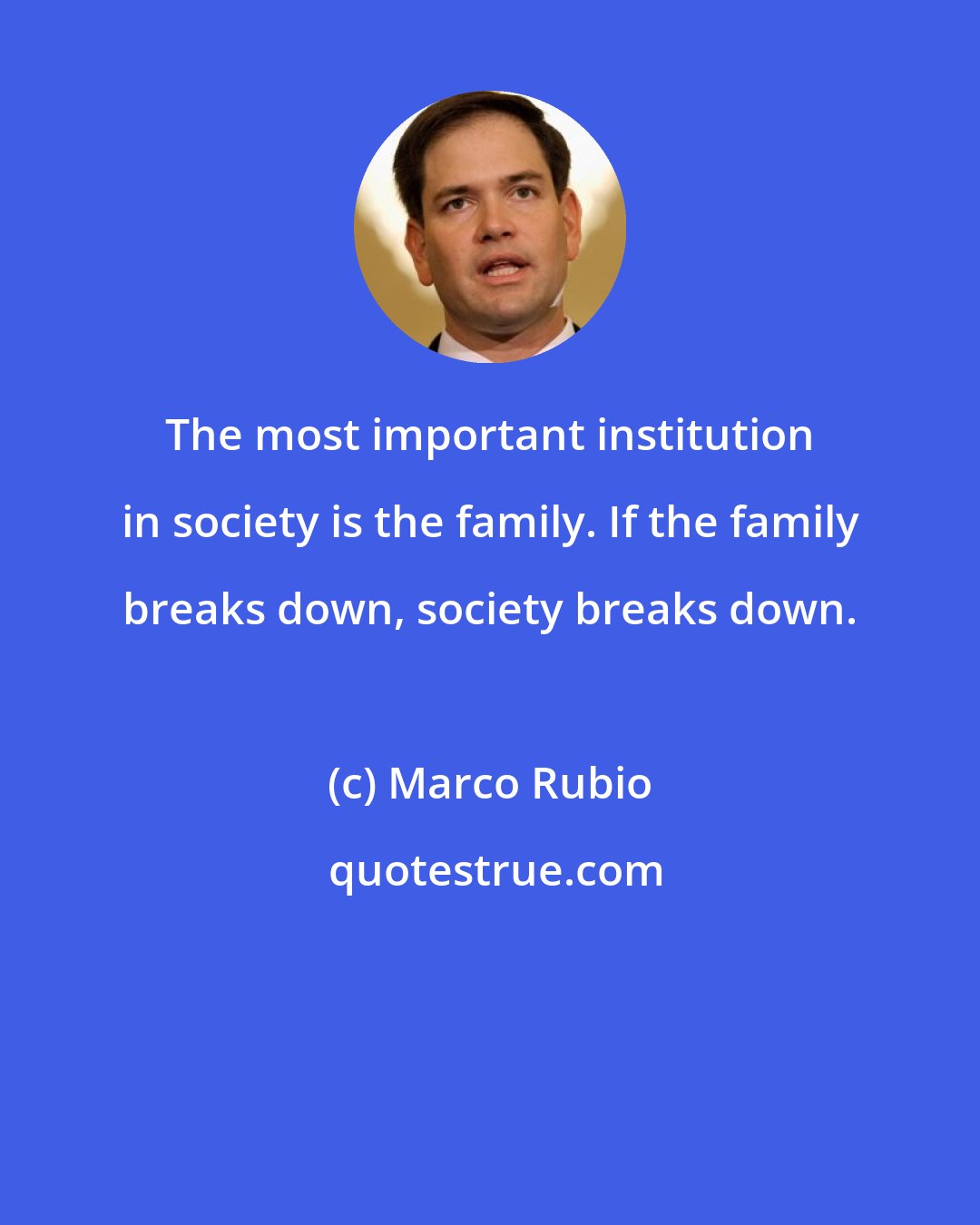 Marco Rubio: The most important institution in society is the family. If the family breaks down, society breaks down.