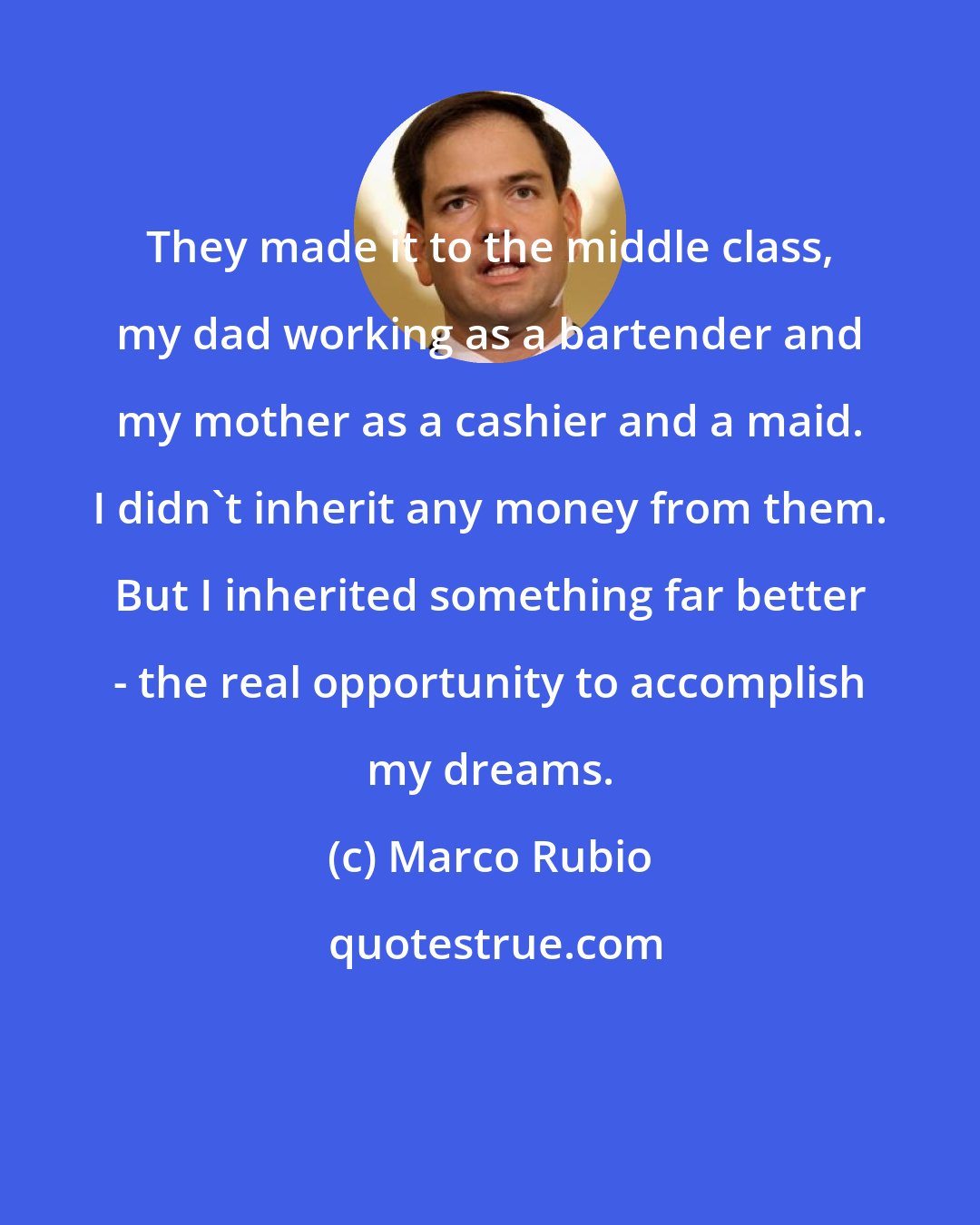 Marco Rubio: They made it to the middle class, my dad working as a bartender and my mother as a cashier and a maid. I didn't inherit any money from them. But I inherited something far better - the real opportunity to accomplish my dreams.