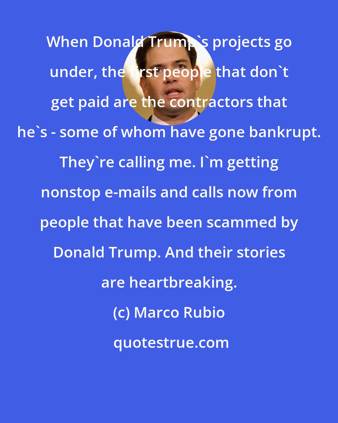 Marco Rubio: When Donald Trump's projects go under, the first people that don't get paid are the contractors that he's - some of whom have gone bankrupt. They're calling me. I'm getting nonstop e-mails and calls now from people that have been scammed by Donald Trump. And their stories are heartbreaking.