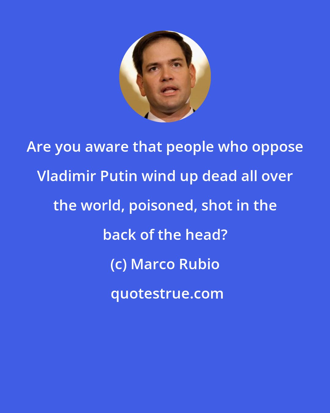 Marco Rubio: Are you aware that people who oppose Vladimir Putin wind up dead all over the world, poisoned, shot in the back of the head?