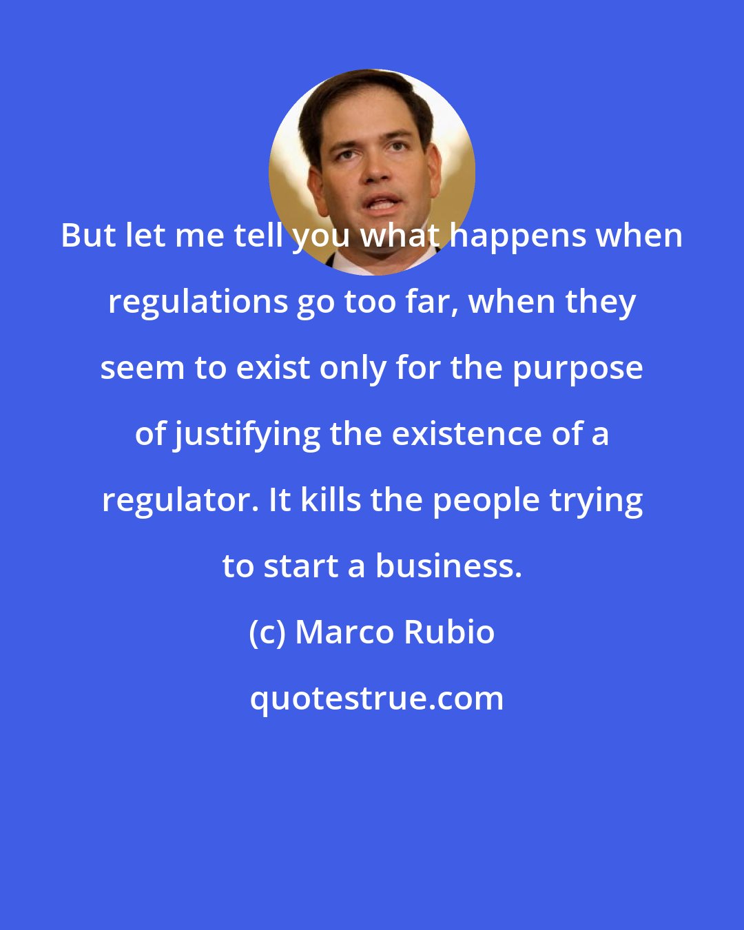 Marco Rubio: But let me tell you what happens when regulations go too far, when they seem to exist only for the purpose of justifying the existence of a regulator. It kills the people trying to start a business.