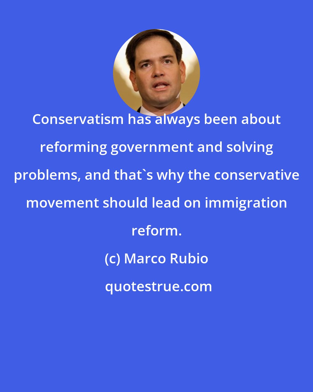 Marco Rubio: Conservatism has always been about reforming government and solving problems, and that's why the conservative movement should lead on immigration reform.