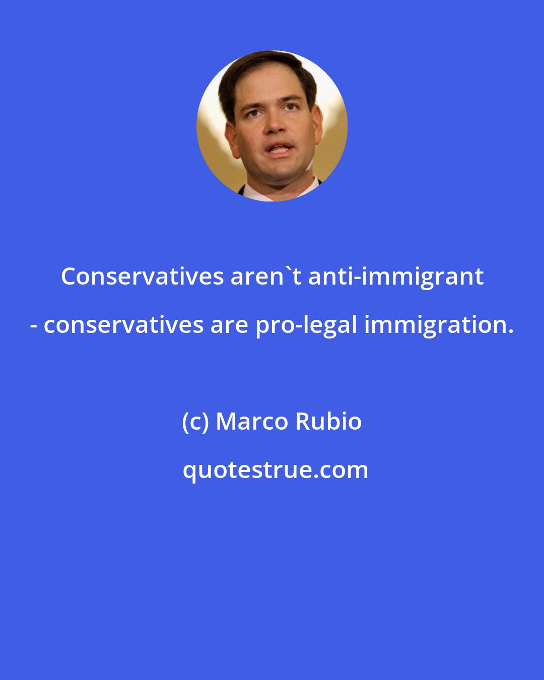 Marco Rubio: Conservatives aren't anti-immigrant - conservatives are pro-legal immigration.