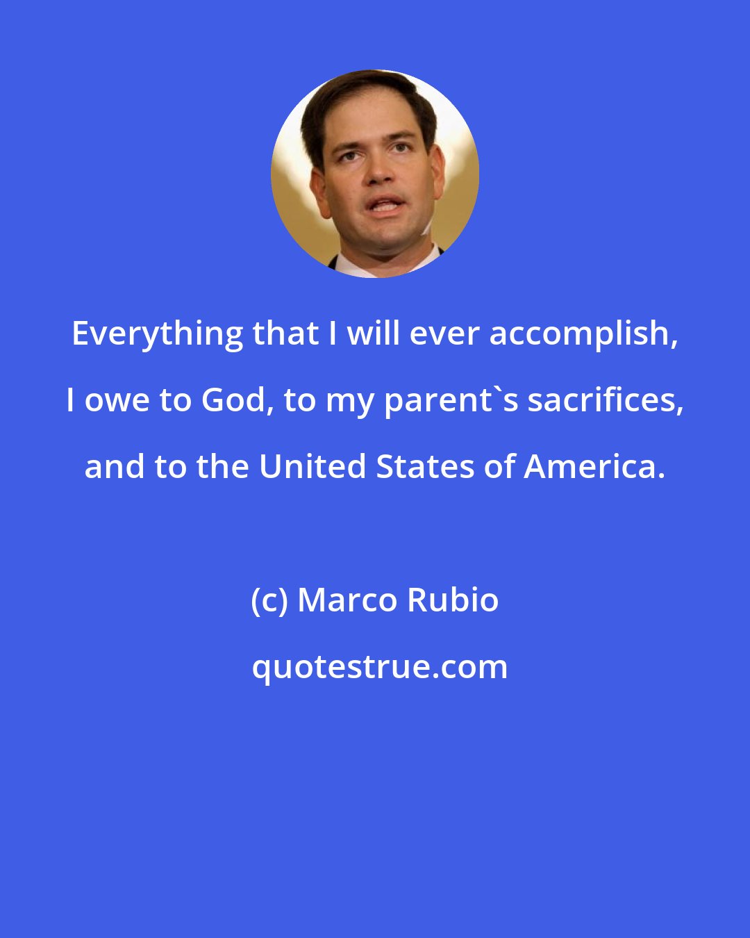 Marco Rubio: Everything that I will ever accomplish, I owe to God, to my parent's sacrifices, and to the United States of America.