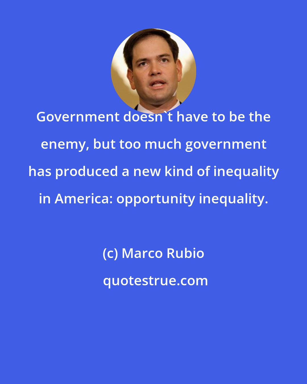 Marco Rubio: Government doesn't have to be the enemy, but too much government has produced a new kind of inequality in America: opportunity inequality.