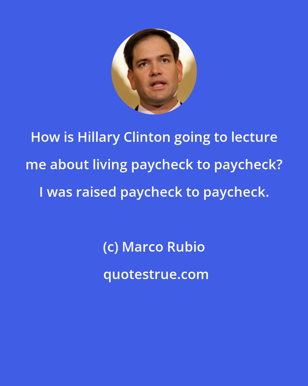 Marco Rubio: How is Hillary Clinton going to lecture me about living paycheck to paycheck? I was raised paycheck to paycheck.