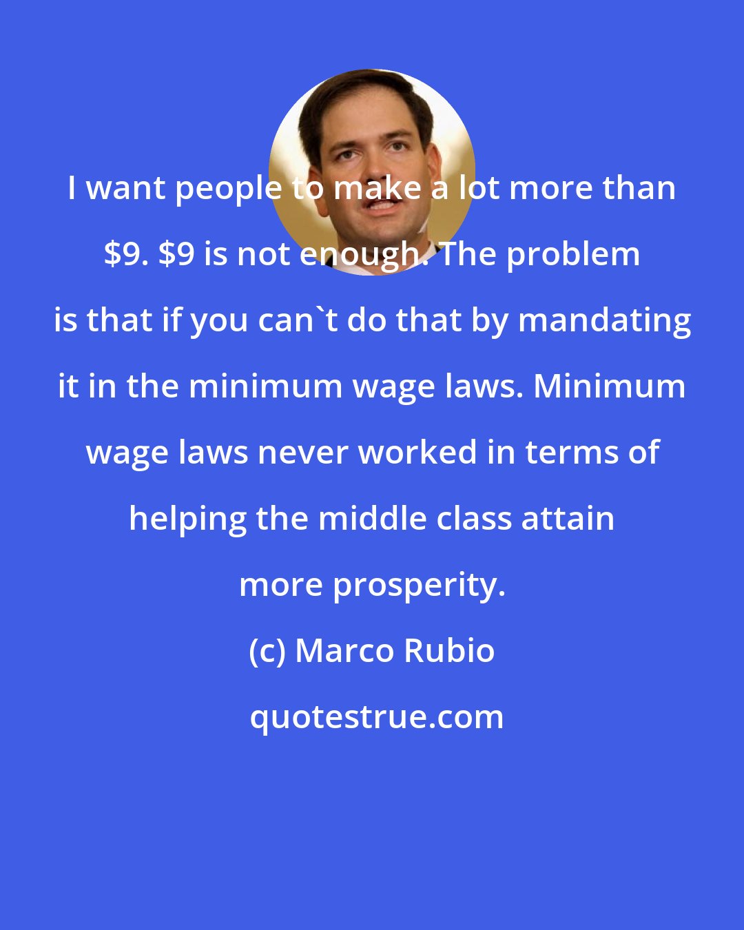 Marco Rubio: I want people to make a lot more than $9. $9 is not enough. The problem is that if you can't do that by mandating it in the minimum wage laws. Minimum wage laws never worked in terms of helping the middle class attain more prosperity.