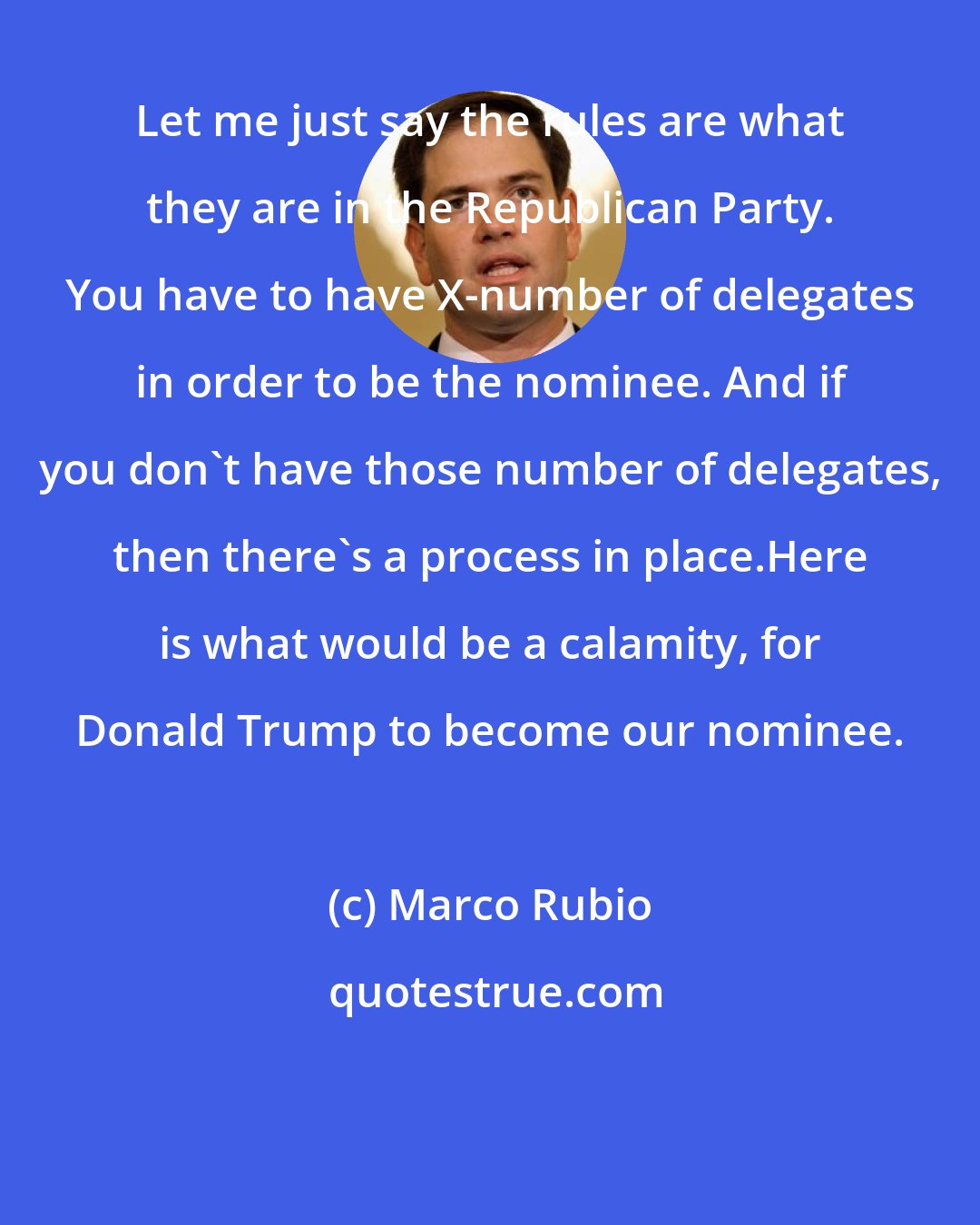 Marco Rubio: Let me just say the rules are what they are in the Republican Party. You have to have X-number of delegates in order to be the nominee. And if you don't have those number of delegates, then there's a process in place.Here is what would be a calamity, for Donald Trump to become our nominee.