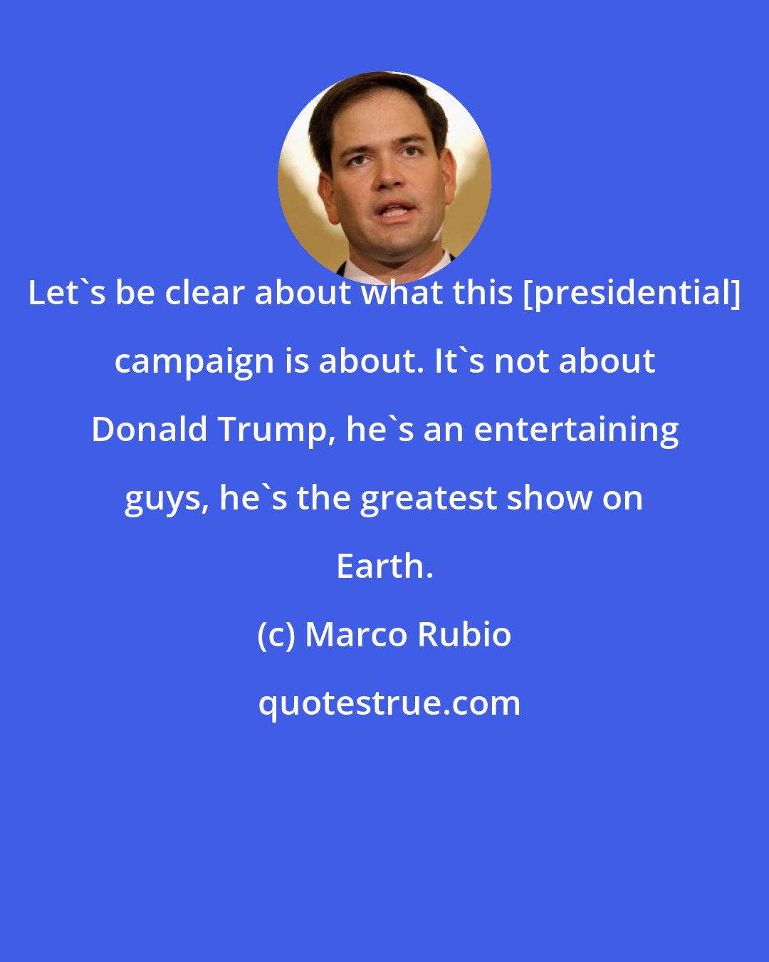 Marco Rubio: Let's be clear about what this [presidential] campaign is about. It's not about Donald Trump, he's an entertaining guys, he's the greatest show on Earth.