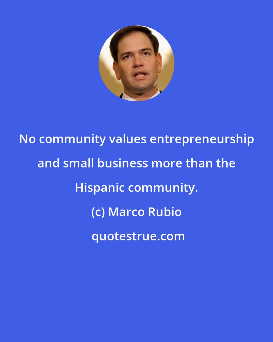 Marco Rubio: No community values entrepreneurship and small business more than the Hispanic community.