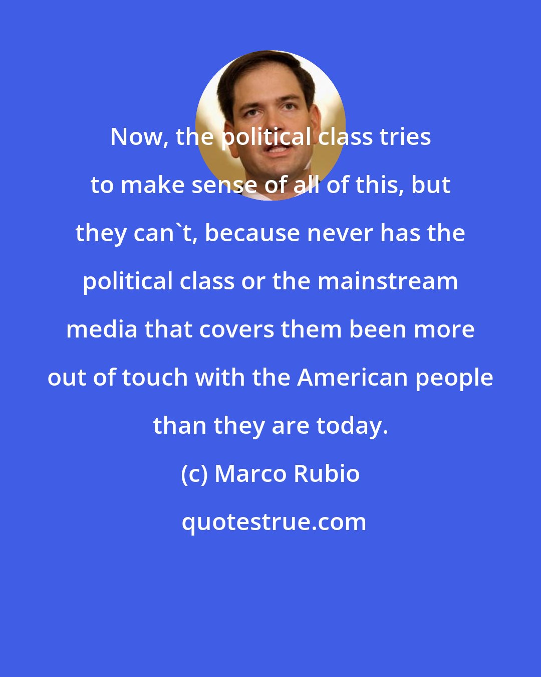 Marco Rubio: Now, the political class tries to make sense of all of this, but they can't, because never has the political class or the mainstream media that covers them been more out of touch with the American people than they are today.