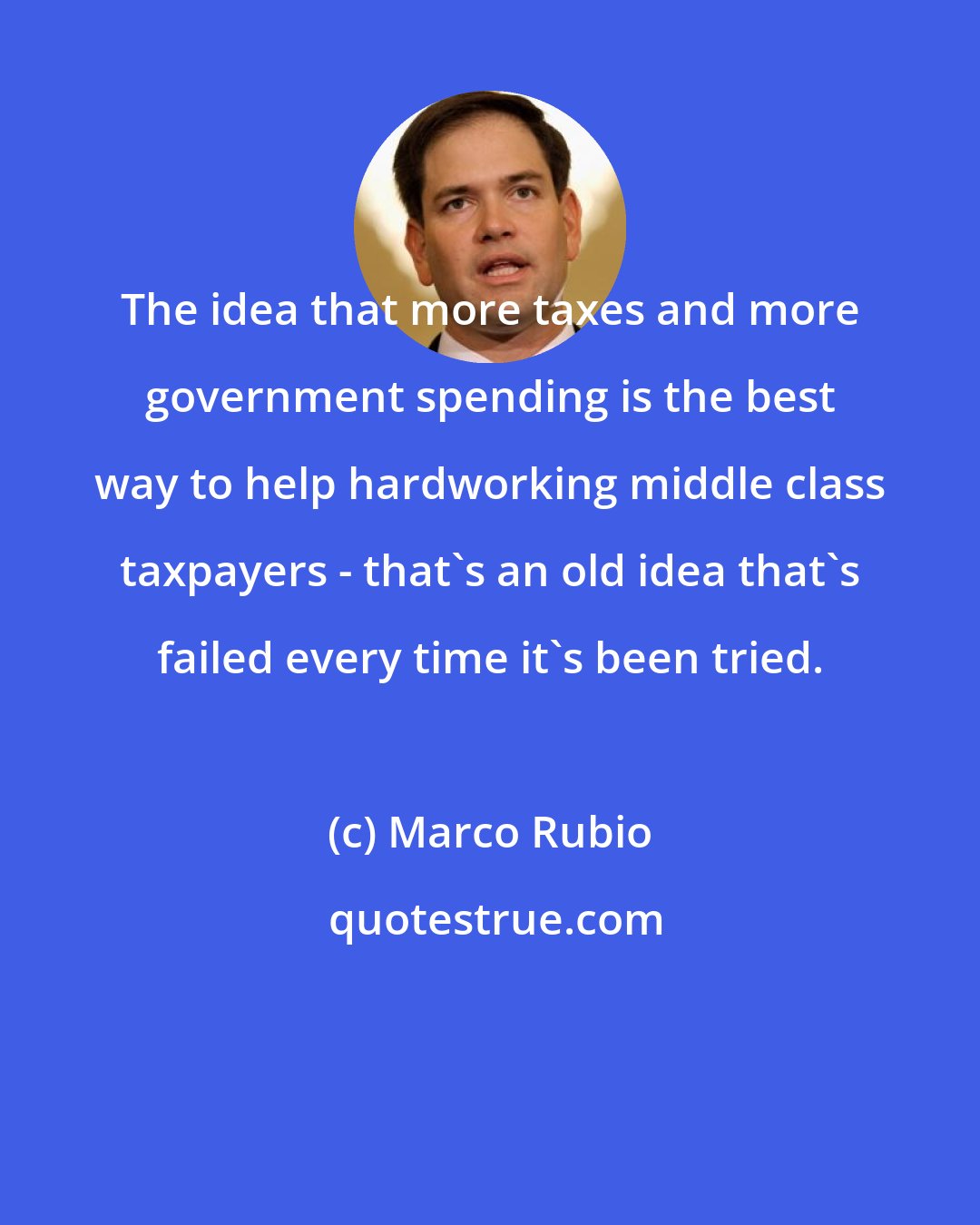 Marco Rubio: The idea that more taxes and more government spending is the best way to help hardworking middle class taxpayers - that's an old idea that's failed every time it's been tried.