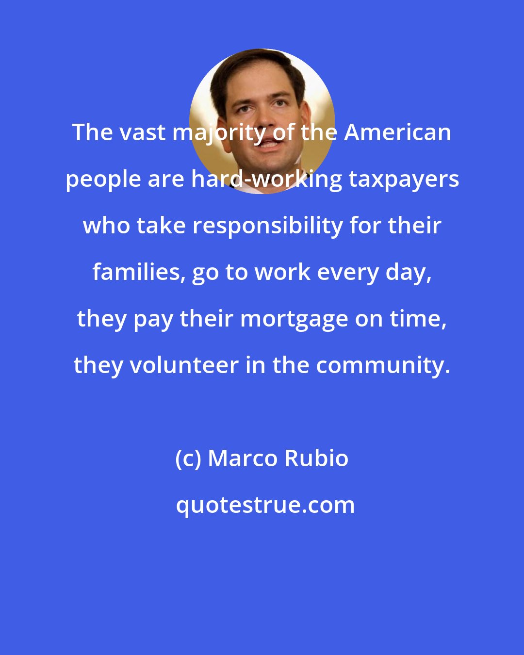 Marco Rubio: The vast majority of the American people are hard-working taxpayers who take responsibility for their families, go to work every day, they pay their mortgage on time, they volunteer in the community.