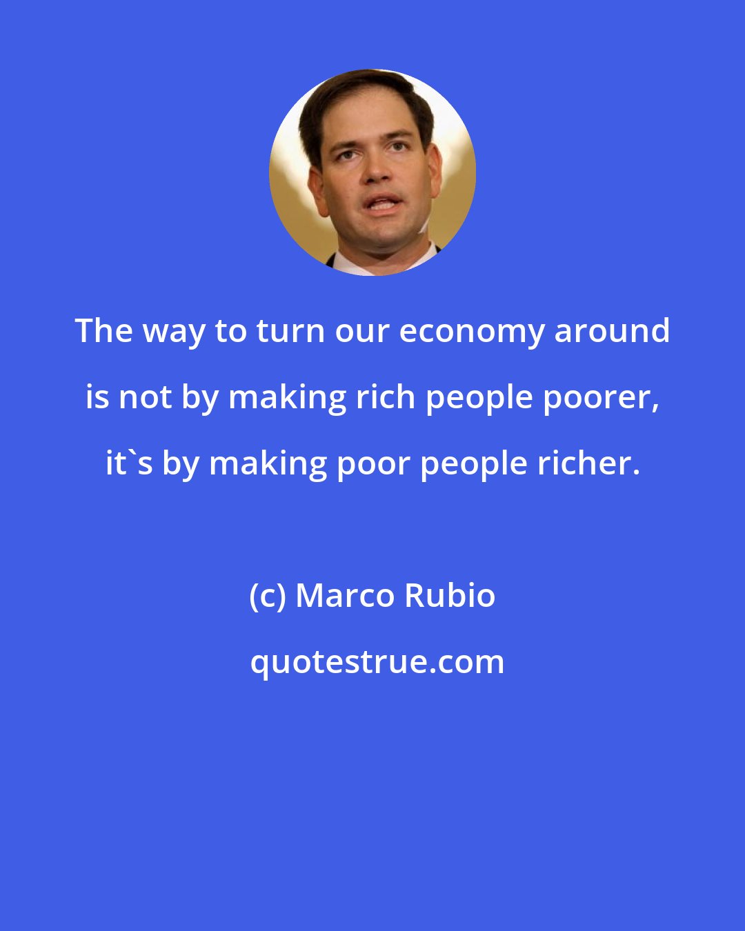 Marco Rubio: The way to turn our economy around is not by making rich people poorer, it's by making poor people richer.