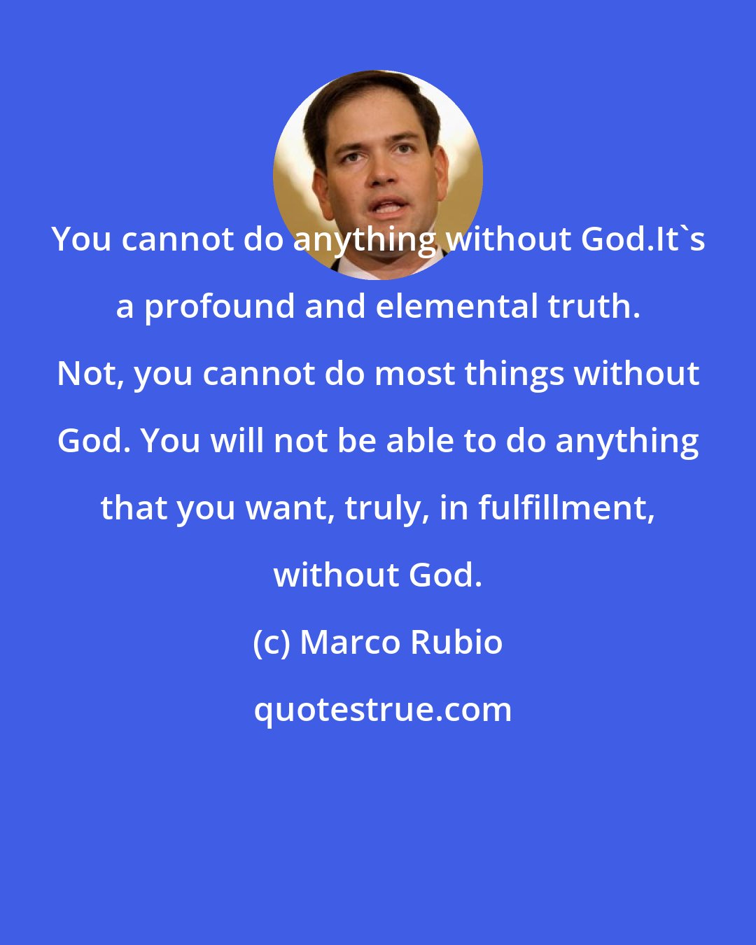 Marco Rubio: You cannot do anything without God.It's a profound and elemental truth. Not, you cannot do most things without God. You will not be able to do anything that you want, truly, in fulfillment, without God.