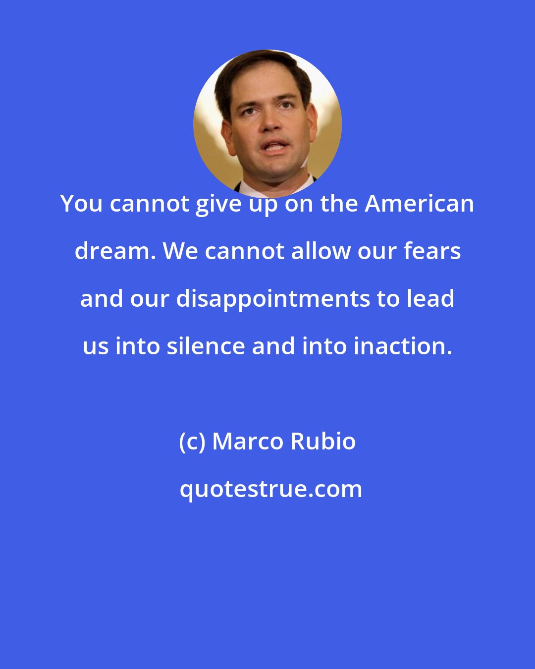 Marco Rubio: You cannot give up on the American dream. We cannot allow our fears and our disappointments to lead us into silence and into inaction.