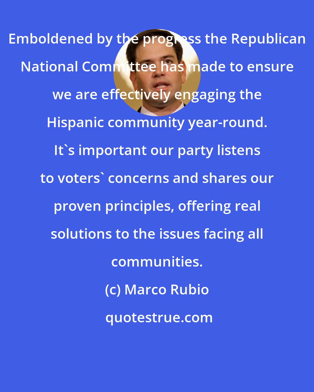 Marco Rubio: Emboldened by the progress the Republican National Committee has made to ensure we are effectively engaging the Hispanic community year-round. It's important our party listens to voters' concerns and shares our proven principles, offering real solutions to the issues facing all communities.
