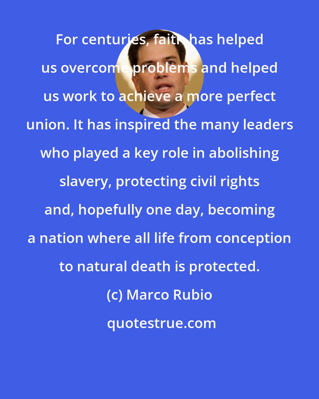 Marco Rubio: For centuries, faith has helped us overcome problems and helped us work to achieve a more perfect union. It has inspired the many leaders who played a key role in abolishing slavery, protecting civil rights and, hopefully one day, becoming a nation where all life from conception to natural death is protected.