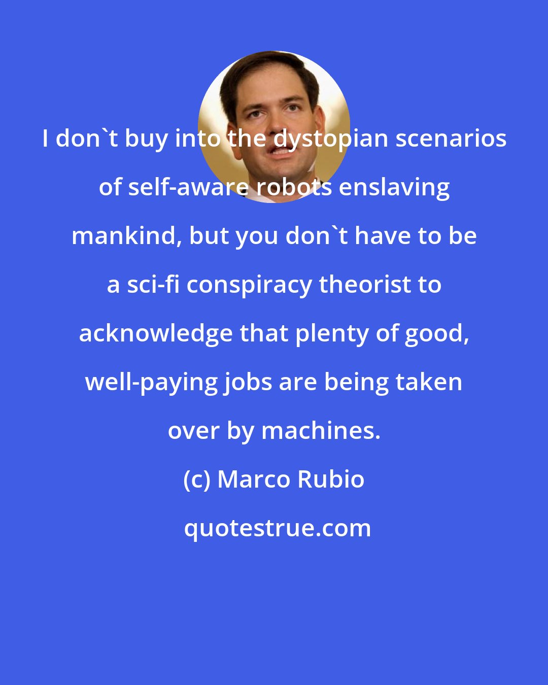 Marco Rubio: I don't buy into the dystopian scenarios of self-aware robots enslaving mankind, but you don't have to be a sci-fi conspiracy theorist to acknowledge that plenty of good, well-paying jobs are being taken over by machines.