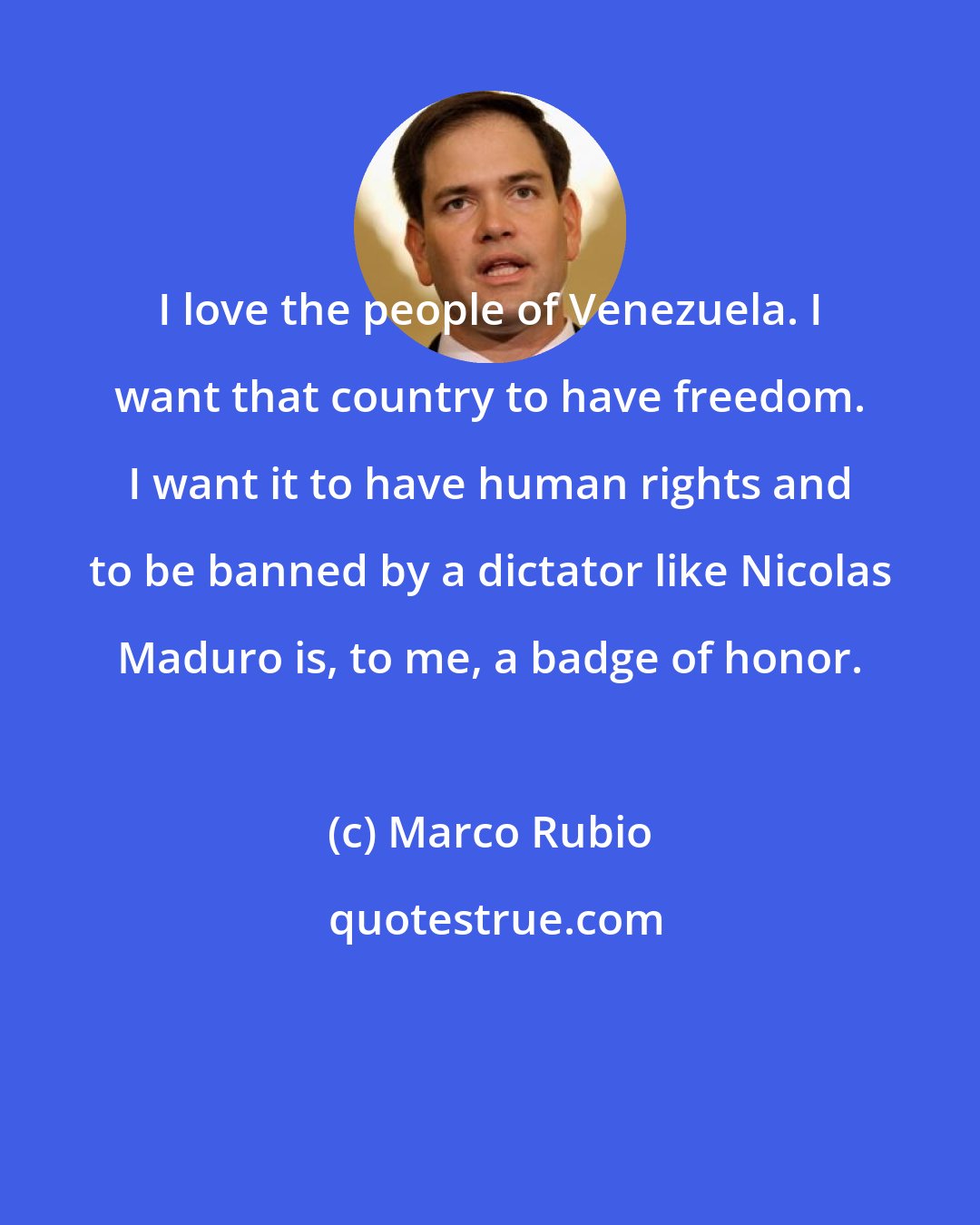 Marco Rubio: I love the people of Venezuela. I want that country to have freedom. I want it to have human rights and to be banned by a dictator like Nicolas Maduro is, to me, a badge of honor.