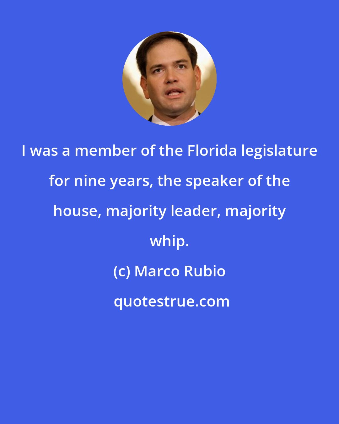 Marco Rubio: I was a member of the Florida legislature for nine years, the speaker of the house, majority leader, majority whip.
