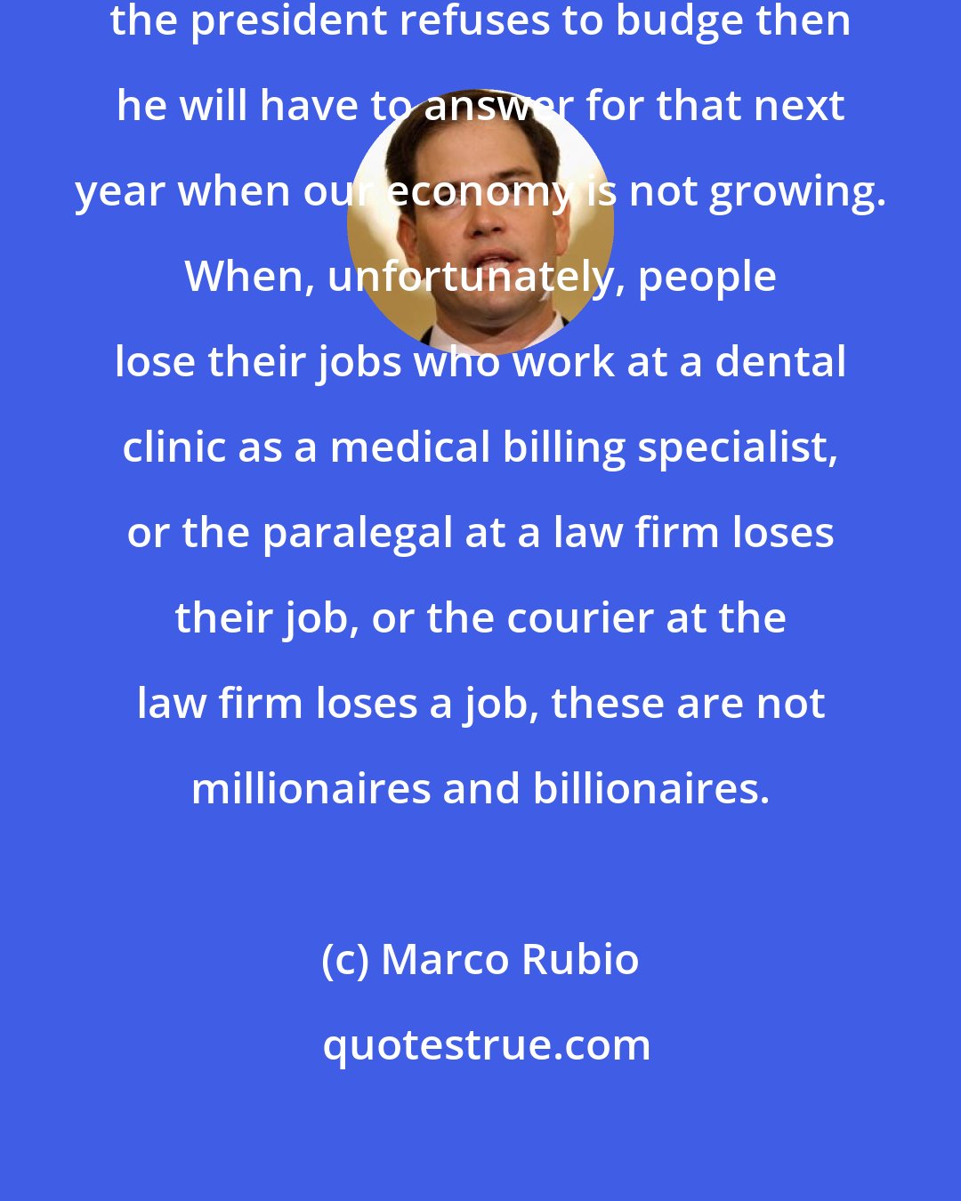 Marco Rubio: If in fact the rates go up because the president refuses to budge then he will have to answer for that next year when our economy is not growing. When, unfortunately, people lose their jobs who work at a dental clinic as a medical billing specialist, or the paralegal at a law firm loses their job, or the courier at the law firm loses a job, these are not millionaires and billionaires.