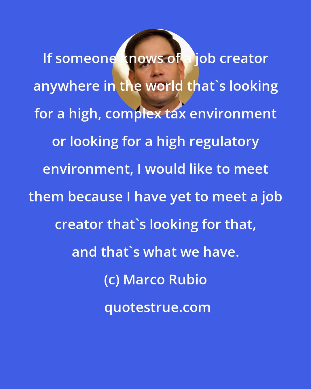 Marco Rubio: If someone knows of a job creator anywhere in the world that's looking for a high, complex tax environment or looking for a high regulatory environment, I would like to meet them because I have yet to meet a job creator that's looking for that, and that's what we have.