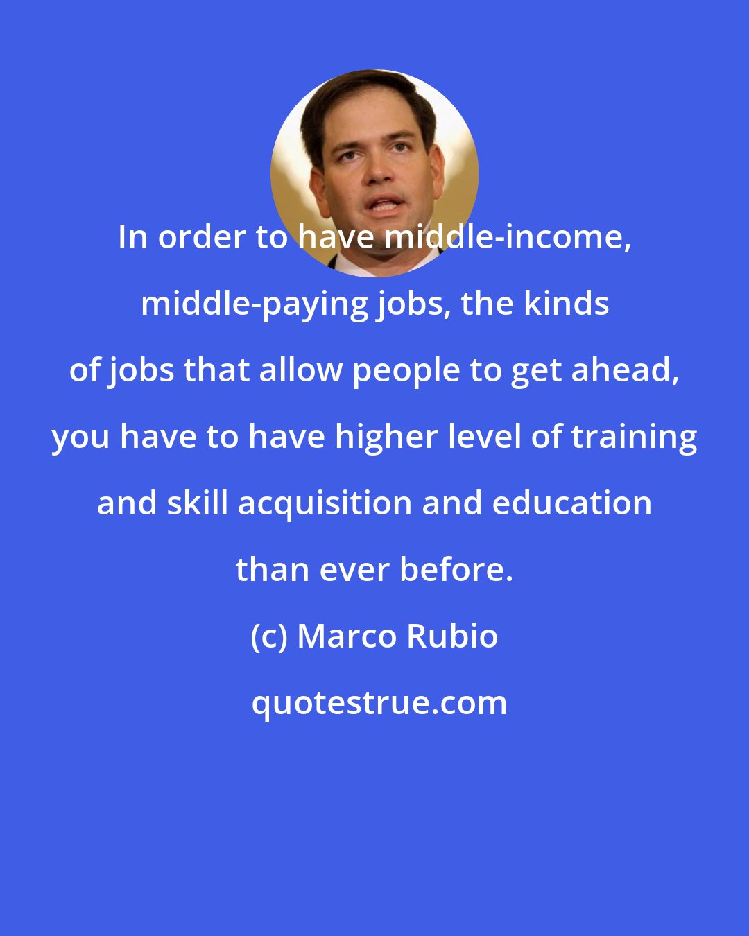 Marco Rubio: In order to have middle-income, middle-paying jobs, the kinds of jobs that allow people to get ahead, you have to have higher level of training and skill acquisition and education than ever before.