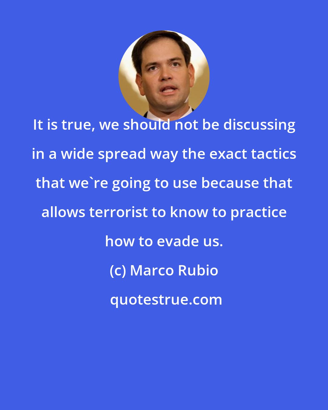 Marco Rubio: It is true, we should not be discussing in a wide spread way the exact tactics that we're going to use because that allows terrorist to know to practice how to evade us.
