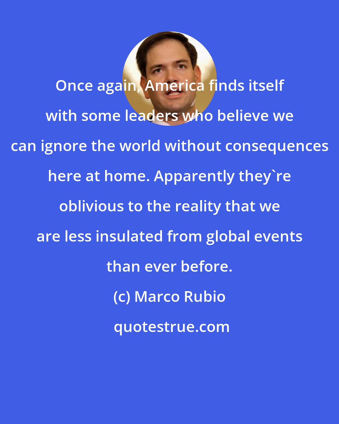 Marco Rubio: Once again, America finds itself with some leaders who believe we can ignore the world without consequences here at home. Apparently they're oblivious to the reality that we are less insulated from global events than ever before.