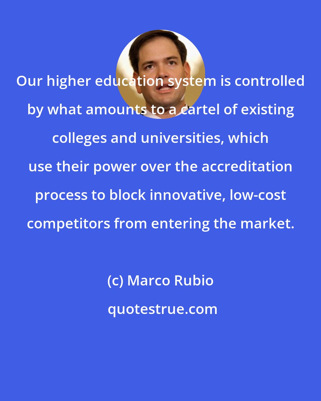 Marco Rubio: Our higher education system is controlled by what amounts to a cartel of existing colleges and universities, which use their power over the accreditation process to block innovative, low-cost competitors from entering the market.