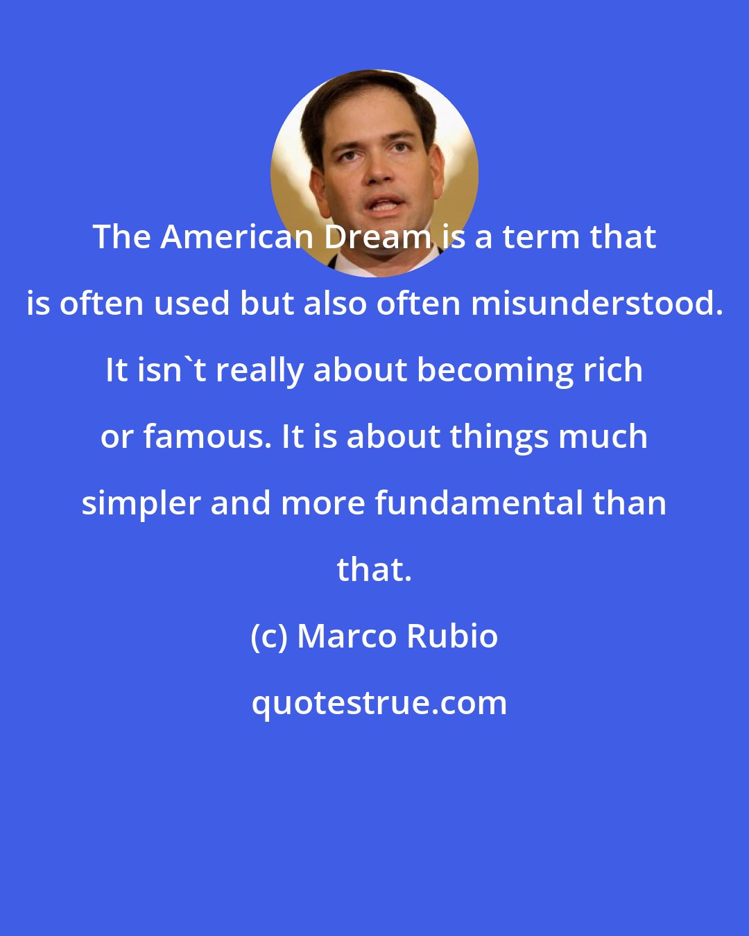 Marco Rubio: The American Dream is a term that is often used but also often misunderstood. It isn't really about becoming rich or famous. It is about things much simpler and more fundamental than that.