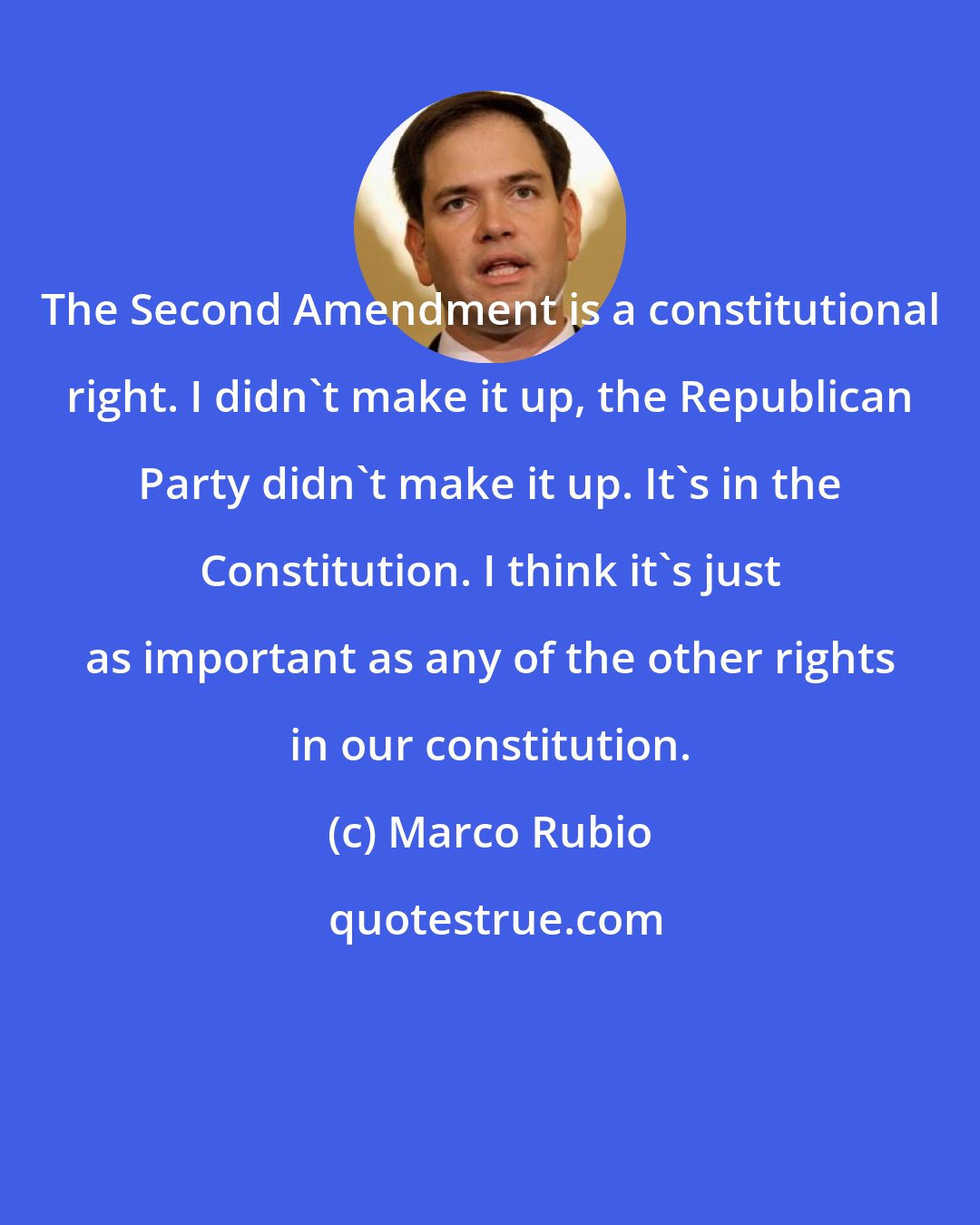 Marco Rubio: The Second Amendment is a constitutional right. I didn't make it up, the Republican Party didn't make it up. It's in the Constitution. I think it's just as important as any of the other rights in our constitution.