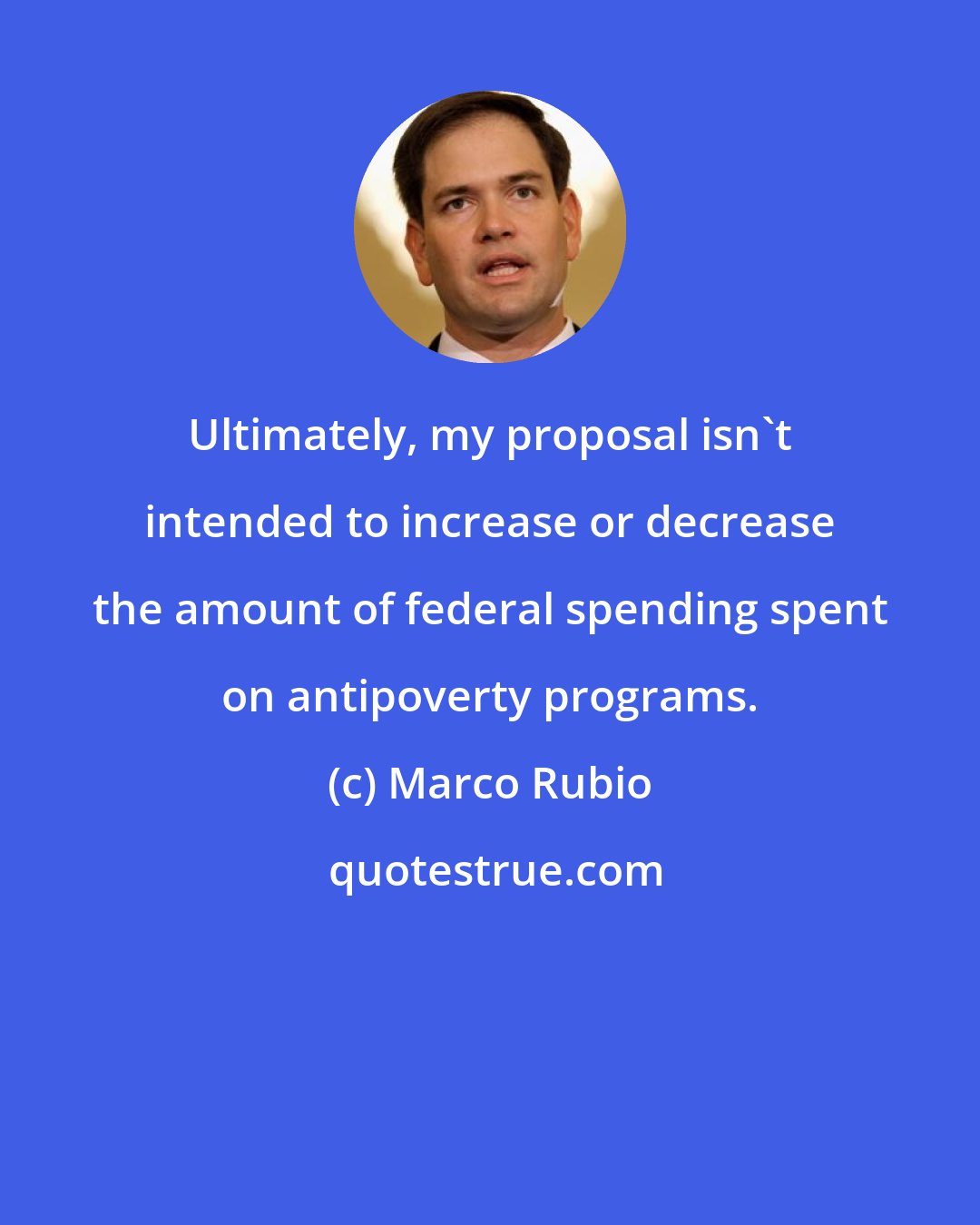 Marco Rubio: Ultimately, my proposal isn't intended to increase or decrease the amount of federal spending spent on antipoverty programs.