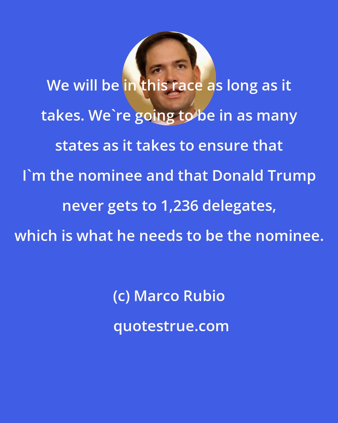 Marco Rubio: We will be in this race as long as it takes. We're going to be in as many states as it takes to ensure that I'm the nominee and that Donald Trump never gets to 1,236 delegates, which is what he needs to be the nominee.