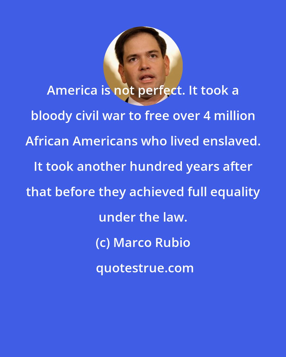 Marco Rubio: America is not perfect. It took a bloody civil war to free over 4 million African Americans who lived enslaved. It took another hundred years after that before they achieved full equality under the law.