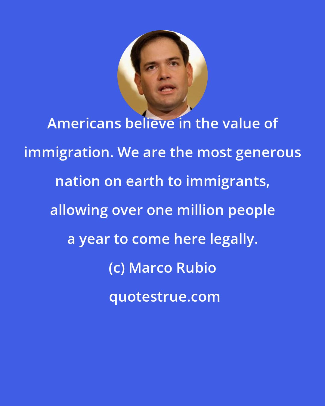 Marco Rubio: Americans believe in the value of immigration. We are the most generous nation on earth to immigrants, allowing over one million people a year to come here legally.