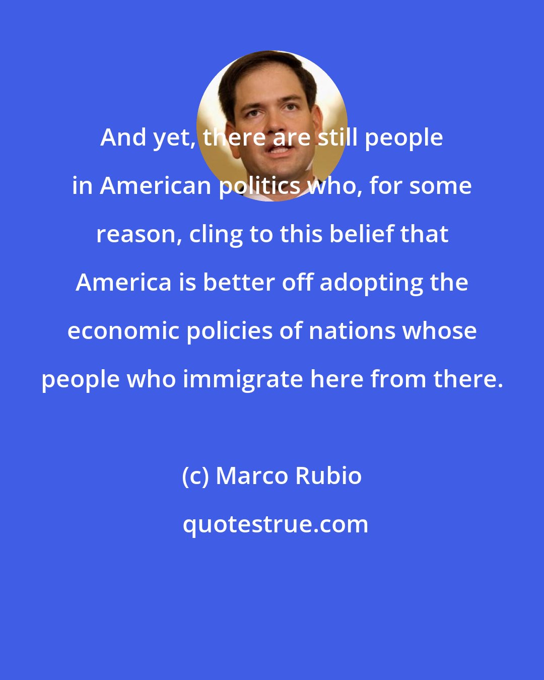 Marco Rubio: And yet, there are still people in American politics who, for some reason, cling to this belief that America is better off adopting the economic policies of nations whose people who immigrate here from there.