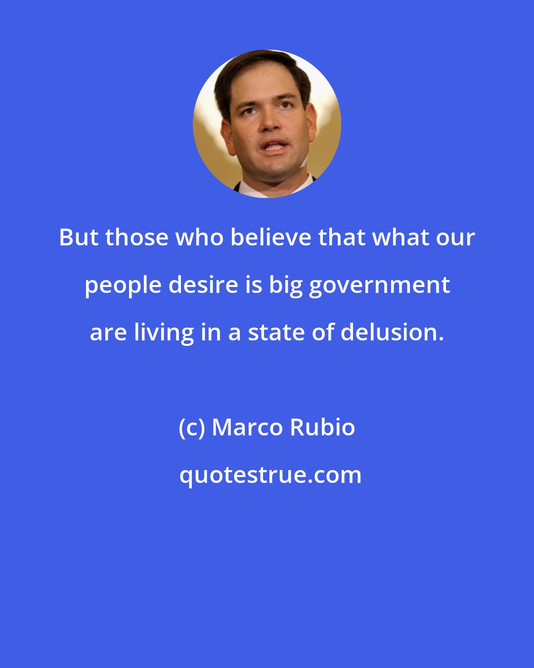 Marco Rubio: But those who believe that what our people desire is big government are living in a state of delusion.